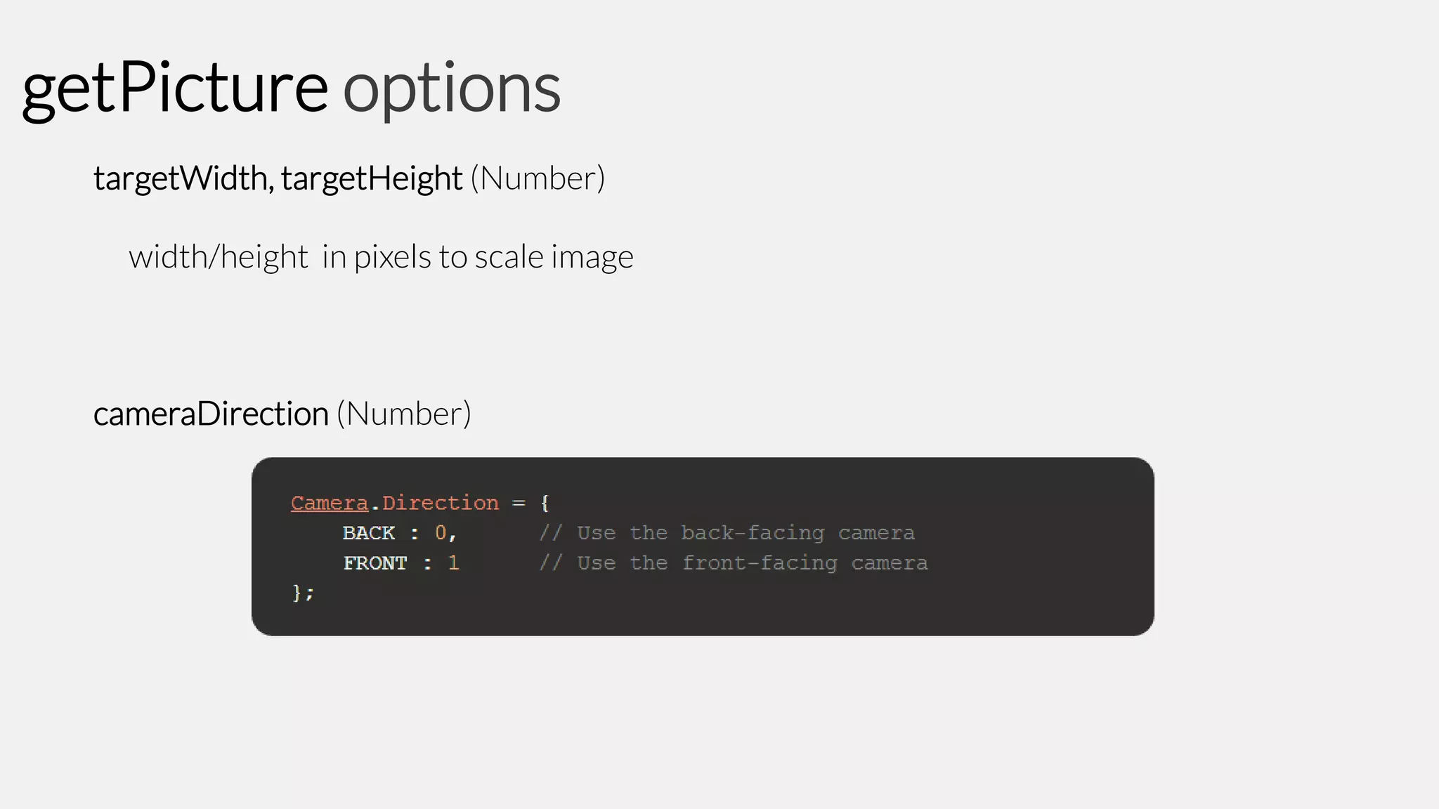 getPicture options
targetWidth, targetHeight (Number)
width/height in pixels to scale image

cameraDirection (Number)

 