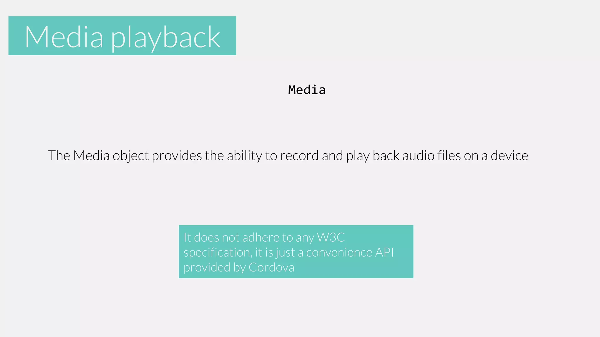 Accelerometer
Media playback
Media

The Media object provides the ability to record and play back audio files on a device

It does not adhere to any W3C
specification, it is just a convenience API
provided by Cordova

 