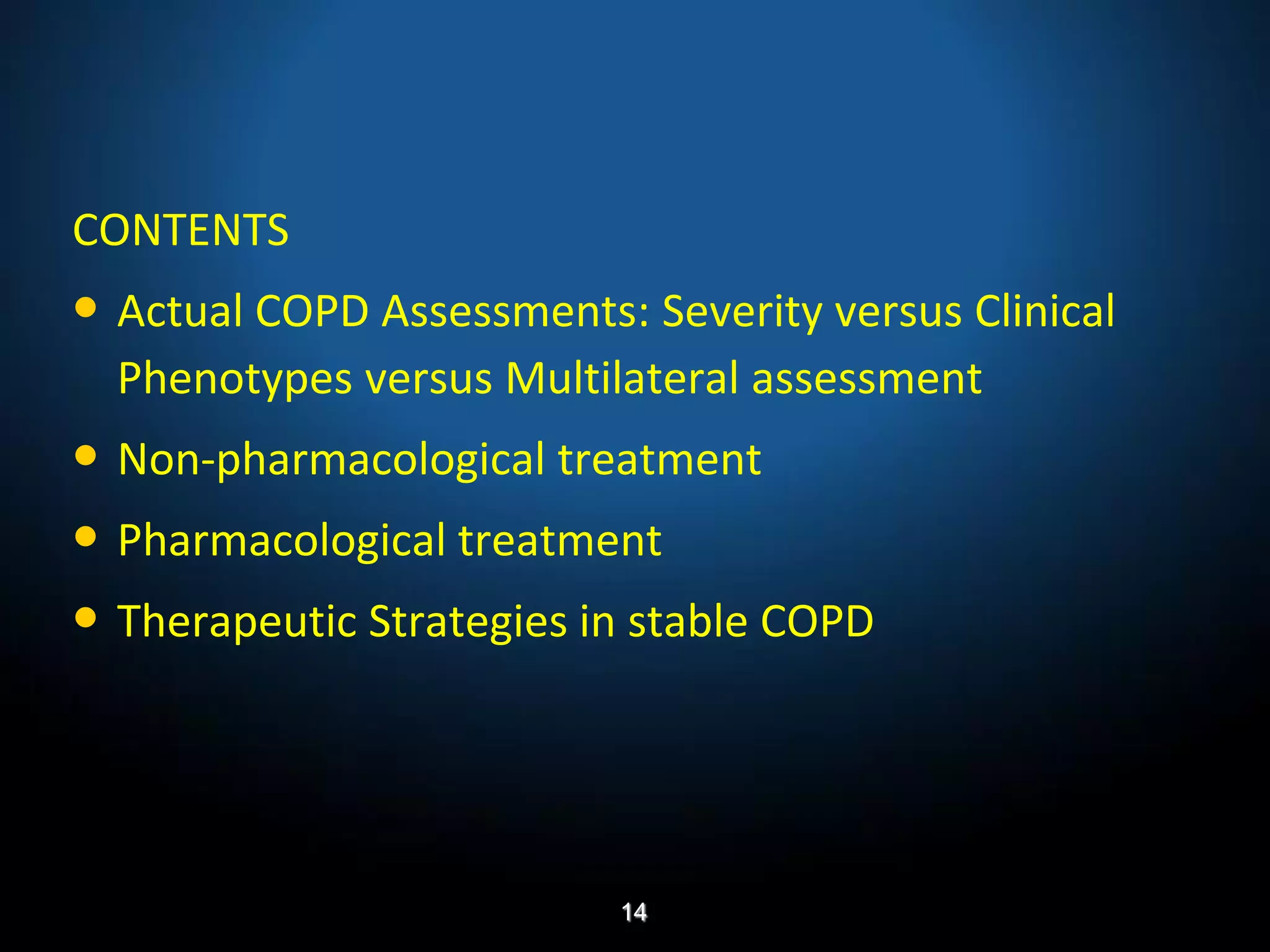 CONTENTS
• Actual COPD Assessments: Severity versus Clinical
Phenotypes versus Multilateral assessment
• Non-pharmacological treatment
• Pharmacological treatment
• Therapeutic Strategies in stable COPD
14
 