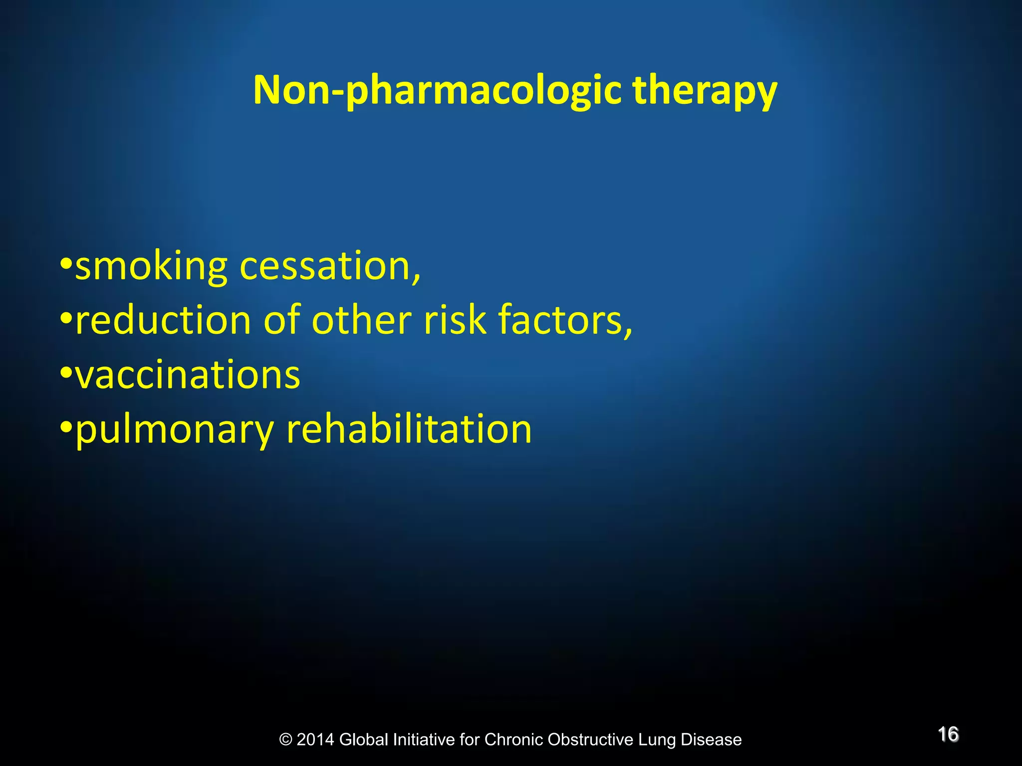 Non-pharmacologic therapy
•smoking cessation,
•reduction of other risk factors,
•vaccinations
•pulmonary rehabilitation
16© 2014 Global Initiative for Chronic Obstructive Lung Disease
 