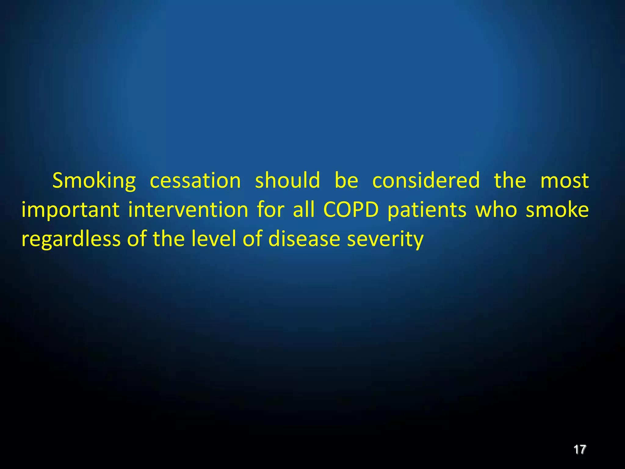 Smoking cessation should be considered the most
important intervention for all COPD patients who smoke
regardless of the level of disease severity
17
 