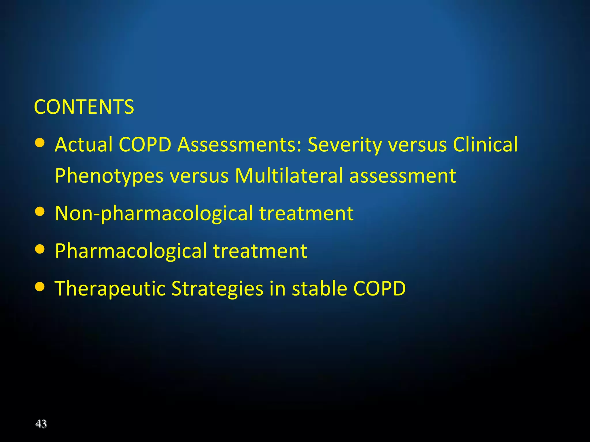 CONTENTS
• Actual COPD Assessments: Severity versus Clinical
Phenotypes versus Multilateral assessment
• Non-pharmacological treatment
• Pharmacological treatment
• Therapeutic Strategies in stable COPD
43
 