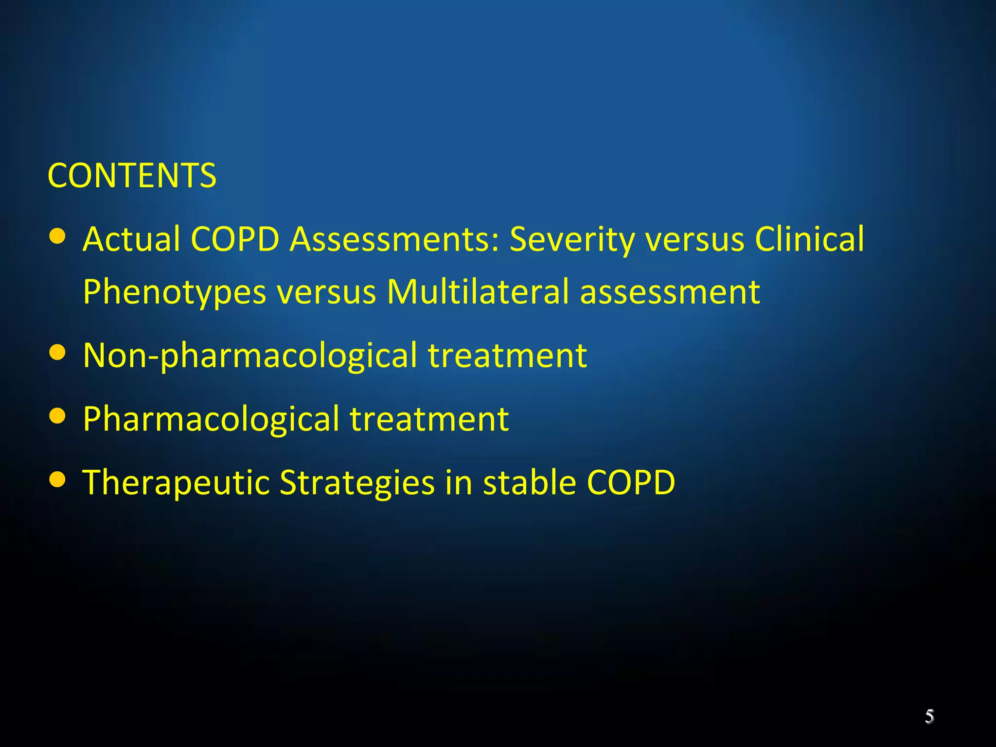 CONTENTS
• Actual COPD Assessments: Severity versus Clinical
Phenotypes versus Multilateral assessment
• Non-pharmacological treatment
• Pharmacological treatment
• Therapeutic Strategies in stable COPD
5
 