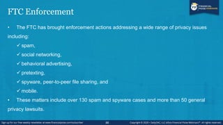 FTC Enforcement
• The FTC has brought enforcement actions addressing a wide range of privacy issues
including:
 spam,
 s...