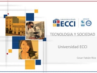 TECNOLOGIA Y SOCIEDAD
Universidad ECCI
Cesar Fabián Rico
 