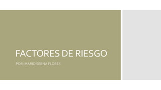FACTORES DE RIESGO
POR: MARIO SERNA FLORES
 