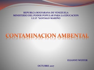 REPUBLCA BOLVARANA DE VENEZUELA
MINISTERIO DEL PODER POPULAR PARA LA EDUCACION
I.U.P. “SANTAGO MARIÑO
ELIANNY WEFFER
OCTUBRE 2017
 