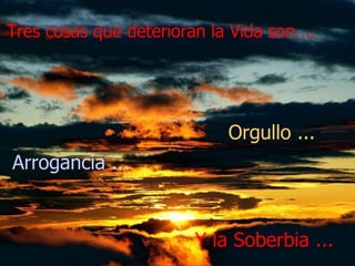 Y la Soberbia ... Arrogancia  ... Orgullo  ... Tres cosas que deterioran la Vida son ...   