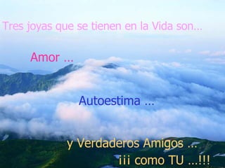 Tres joyas que se tienen en la Vida son… Amor … Autoestima … y Verdaderos Amigos … ¡¡¡ como TU …!!! 