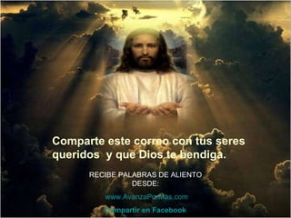 Comparte este correo con tus seres queridos  y que Dios te bendiga.  RECIBE PALABRAS DE ALIENTO DESDE:   www.AvanzaPorMas.com Compartir en  Facebook 