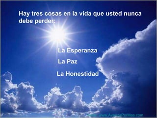 Hay tres cosas en la vida que usted nunca debe perder: La Esperanza La Paz La Honestidad Visita:  www.AvanzaPorMas.com 