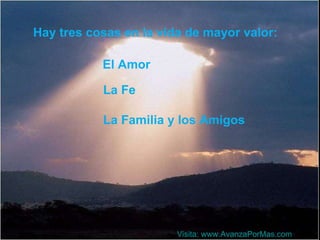 Hay tres cosas en la vida de mayor valor: El Amor La Familia y los Amigos La Fe Visita:  www.AvanzaPorMas.com 