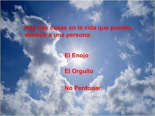 Hay tres cosas en la vida que pueden
destruir a una persona:
El Enojo
El Orgullo
No Perdonar
 