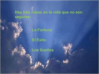 Hay tres cosas en la vida que no son
seguras:
La Fortuna
El Éxito
Los Sueños
 