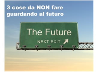 3 cose da NON fare
guardando al futuro
 