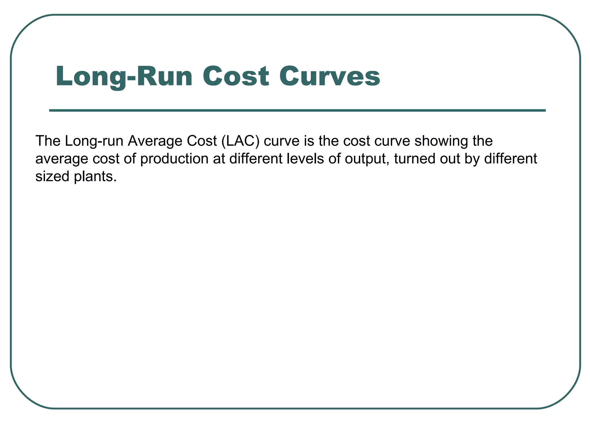 Long-Run Cost Curves The Long-run Average Cost (LAC) curve is the cost curve showing the average cost of production at different levels of output, turned out by different sized plants. 