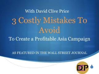 S
3 Costly Mistakes To
Avoid
To Create a Profitable Asia Campaign
AS FEATURED IN THE WALL STREET JOURNAL
With David Clive Price
 