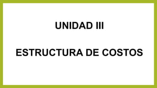 UNIDAD III
ESTRUCTURA DE COSTOS
 