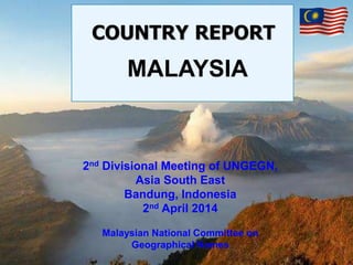 2nd Divisional Meeting of UNGEGN,
Asia South East
Bandung, Indonesia
2nd April 2014
Malaysian National Committee on
Geographical Names
MALAYSIA
 
