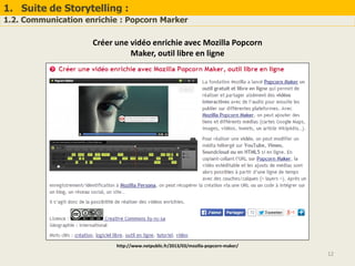 1. Suite de Storytelling :
1.2. Communication enrichie : Popcorn Marker
12
Créer une vidéo enrichie avec Mozilla Popcorn
Maker, outil libre en ligne
http://www.netpublic.fr/2013/03/mozilla-popcorn-maker/
 