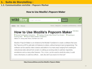 1. Suite de Storytelling :
1.2. Communication enrichie : Popcorn Marker
14
How to Use Mozilla's Popcorn Maker
http://www.wikihow.com/Use-Mozilla's-Popcorn-Maker
 