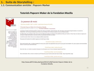 1. Suite de Storytelling :
1.2. Communication enrichie : Popcorn Marker
15
http://www.ablf.fr/index.php?post/2013/11/06/Tutoriels-Popcorn-Maker-de-la-
Fondation-Mozilla.
Tutoriels Popcorn Maker de la Fondation Mozilla
 