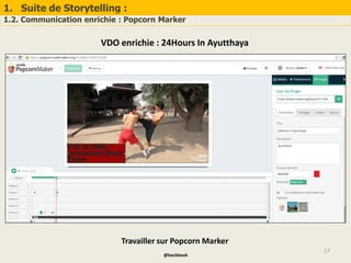 1. Suite de Storytelling :
1.2. Communication enrichie : Popcorn Marker
17
VDO enrichie : 24Hours In Ayutthaya
Travailler sur Popcorn Marker
@backbook
 