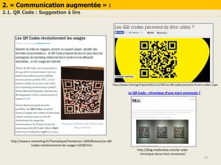 2. « Communication augmentée » :
2.1. QR Code : Suggestion à lire
31
http://www.e-marketing.fr/Thematique/Tendances-1000/Breves/Les-QR-
Codes-revolutionnent-les-usages-52500.htm
http://blog.modandwa.com/qr-code-
chronique-dune-mort-annoncee/
Le QR Code : chronique d’une mort annoncée ?
http://www.rslnmag.fr/post/2011/12/28/Les-QR-codes-peuvent-ils-etre-utiles-.aspx
 