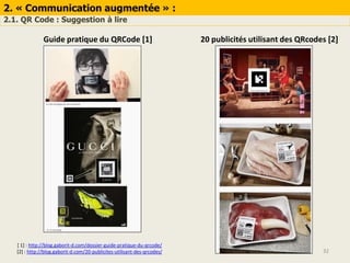 2. « Communication augmentée » :
2.1. QR Code : Suggestion à lire
32
[ 1] : http://blog.gaborit-d.com/dossier-guide-pratique-du-qrcode/
[2] : http://blog.gaborit-d.com/20-publicites-utilisant-des-qrcodes/
Guide pratique du QRCode [1] 20 publicités utilisant des QRcodes [2]
 