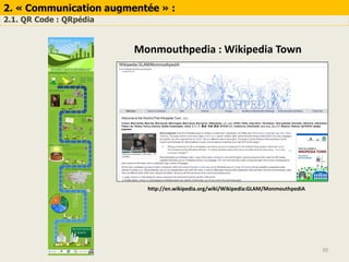 39
2. « Communication augmentée » :
2.1. QR Code : QRpédia
Monmouthpedia : Wikipedia Town
http://en.wikipedia.org/wiki/Wikipedia:GLAM/MonmouthpediA
 
