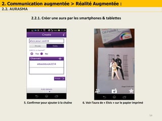 54
2. Communication augmentée > Réalité Augmentée :
2.2. AURASMA
2.2.1. Créer une aura par les smartphones & tablettes
5. Confirmer pour ajouter à la chaîne 6. Voir l’aura de « Elvis » sur le papier imprimé
 