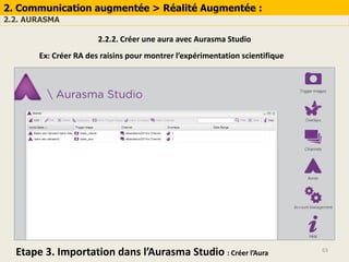 63
2. Communication augmentée > Réalité Augmentée :
2.2. AURASMA
2.2.2. Créer une aura avec Aurasma Studio
Ex: Créer RA des raisins pour montrer l’expérimentation scientifique
Etape 3. Importation dans l’Aurasma Studio : Créer l’Aura
 