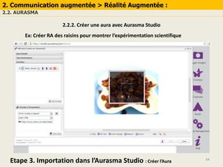64
2. Communication augmentée > Réalité Augmentée :
2.2. AURASMA
2.2.2. Créer une aura avec Aurasma Studio
Ex: Créer RA des raisins pour montrer l’expérimentation scientifique
Etape 3. Importation dans l’Aurasma Studio : Créer l’Aura
 