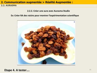 65
2. Communication augmentée > Réalité Augmentée :
2.2. AURASMA
2.2.2. Créer une aura avec Aurasma Studio
Ex: Créer RA des raisins pour montrer l’expérimentation scientifique
Etape 4. A tester….
 