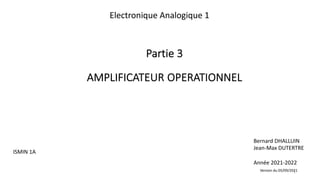 1
Partie 3
AMPLIFICATEUR OPERATIONNEL
Bernard DHALLUIN
Jean-Max DUTERTRE
Année 2021-2022
ISMIN 1A
Electronique Analogique 1
Version du 05/09/2021
 