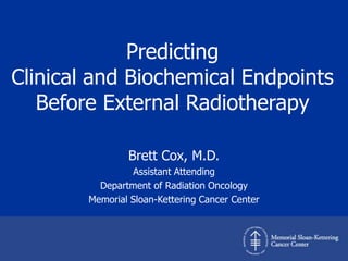 Predicting  Clinical and Biochemical Endpoints Before External Radiotherapy Brett Cox, M.D. Assistant Attending Department of Radiation Oncology Memorial Sloan-Kettering Cancer Center 