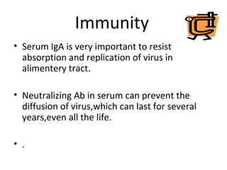 Immunity
• Serum IgA is very important to resist
absorption and replication of virus in
alimentery tract.
• Neutralizing Ab in serum can prevent the
diffusion of virus,which can last for several
years,even all the life.
• .
 
