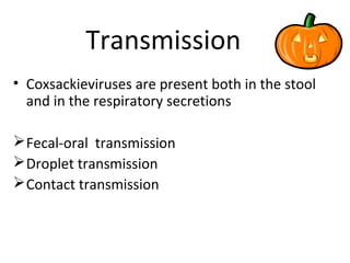 Transmission
• Coxsackieviruses are present both in the stool
and in the respiratory secretions
Fecal-oral transmission
Droplet transmission
Contact transmission
 