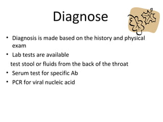 Diagnose
• Diagnosis is made based on the history and physical
exam
• Lab tests are available
test stool or fluids from the back of the throat
• Serum test for specific Ab
• PCR for viral nucleic acid
 