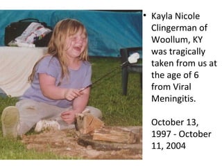 • Kayla Nicole
Clingerman of
Woollum, KY
was tragically
taken from us at
the age of 6
from Viral
Meningitis.
October 13,
1997 - October
11, 2004
 