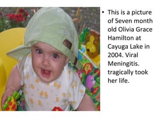 • This is a picture
of Seven month
old Olivia Grace
Hamilton at
Cayuga Lake in
2004. Viral
Meningitis.
tragically took
her life.
 