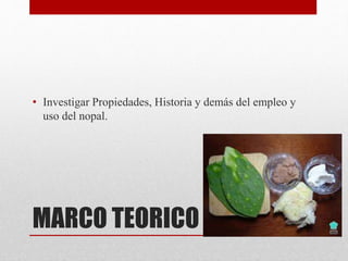 MARCO TEORICO
• Investigar Propiedades, Historia y demás del empleo y
uso del nopal.
 