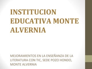 INSTITUCION
EDUCATIVA MONTE
ALVERNIA
MEJORAMIENTOS EN LA ENSEÑANZA DE LA
LITERATURA CON TIC, SEDE POZO HONDO,
MONTE ALVERNIA
 