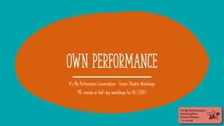 Own PERFORMANCE
It’s My Performance Conversation – Forum Theatre Workshops
90-minute or half-day workshops for ALL STAFF
 
