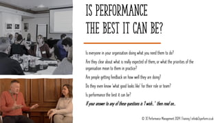 Is Performance
the best it can be?
Is everyone in your organisation doing what you need them to do?
Are they clear about what is really expected of them, or what the priorities of the
organisation mean to them in practice?
Are people getting feedback on how well they are doing?
Do they even know ‘what good looks like’ for their role or team?
Is performance the best it can be?
If your answer to any of these questions is ‘I wish…’ then read on…
© 3C Performance Management 2024 | Training | info@3cperform.co.uk
 