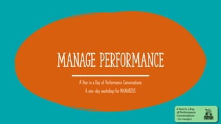 MANAGE PERFORMANCE
A Year in a Day of Performance Conversations
A one-day workshop for MANAGERS
 