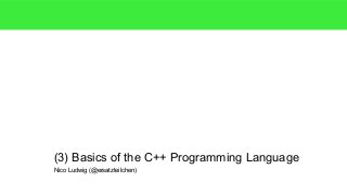 Nico Ludwig (@ersatzteilchen)
(3) Basics of the C++ Programming Language
 