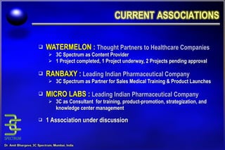 WATERMELON :   Thought Partners to Healthcare Companies 3C Spectrum as Content Provider 1 Project completed, 1 Project underway, 2 Projects pending approval RANBAXY :   Leading Indian Pharmaceutical Company 3C Spectrum as Partner for Sales Medical Training & Product Launches MICRO LABS :   Leading Indian Pharmaceutical Company 3C as Consultant  for training, product-promotion, strategization, and knowledge center management 1 Association under discussion 