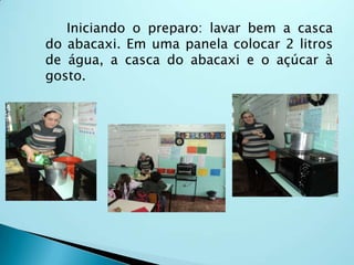 Iniciando o preparo: lavar bem a casca
do abacaxi. Em uma panela colocar 2 litros
de água, a casca do abacaxi e o açúcar à
gosto.
 