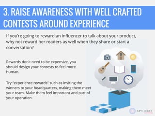 3. RAISE AWARENESS WITH WELL CRAFTED
CONTESTS AROUND EXPERIENCE
If you’re going to reward an influencer to talk about your...